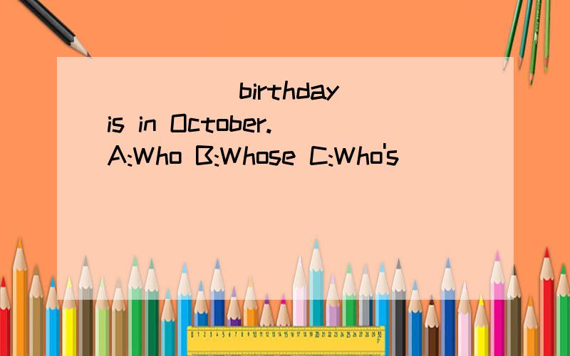 _____birthday is in October.A:Who B:Whose C:Who's