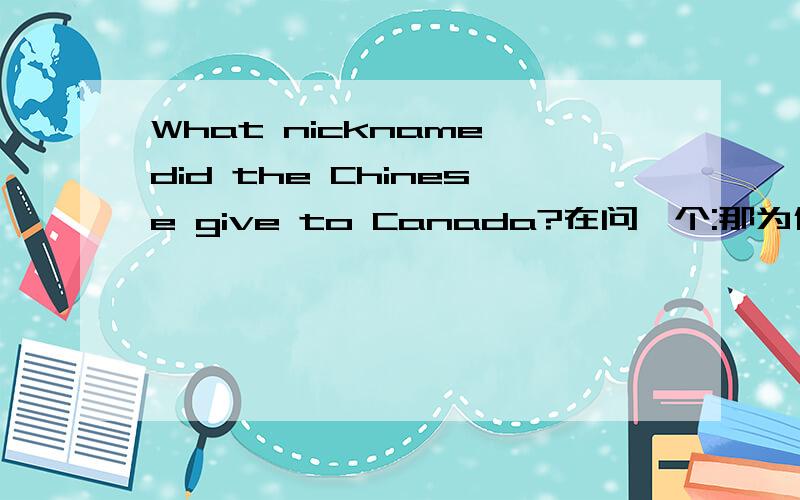 What nickname did the Chinese give to Canada?在问一个:那为什么要取这个呢?