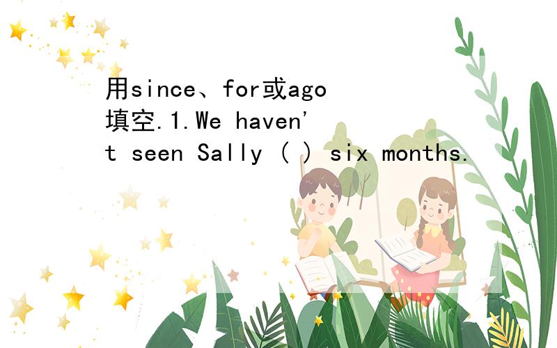 用since、for或ago填空.1.We haven't seen Sally ( ) six months.