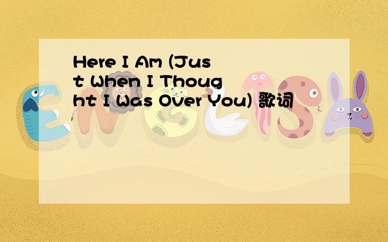 Here I Am (Just When I Thought I Was Over You) 歌词