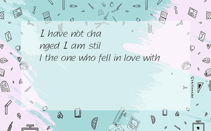 I have not changed I am still the one who fell in love with