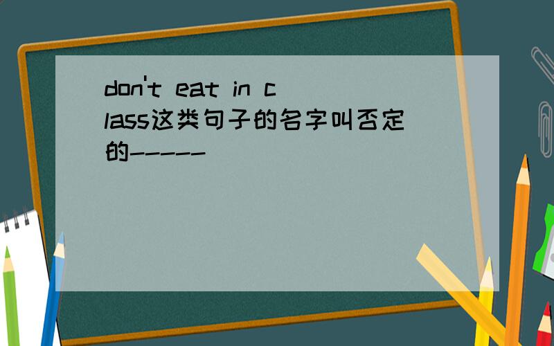 don't eat in class这类句子的名字叫否定的-----