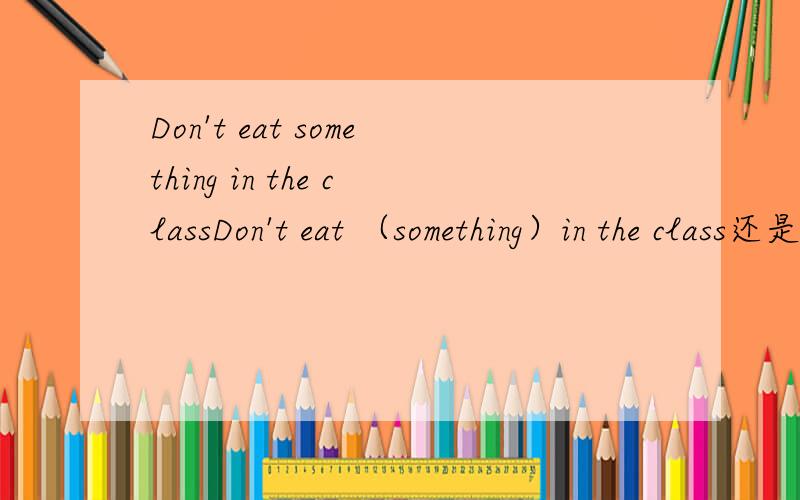 Don't eat something in the classDon't eat （something）in the class还是用anything,我记得祈使句后用some不用any