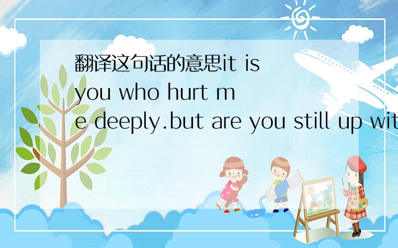 翻译这句话的意思it is you who hurt me deeply.but are you still up with me?