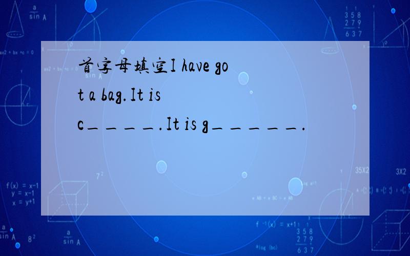 首字母填空I have got a bag.It is c____.It is g_____.