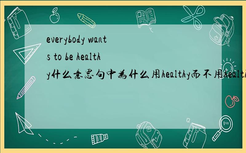 everybody wants to be healthy什么意思句中为什么用healthy而不用health啊?