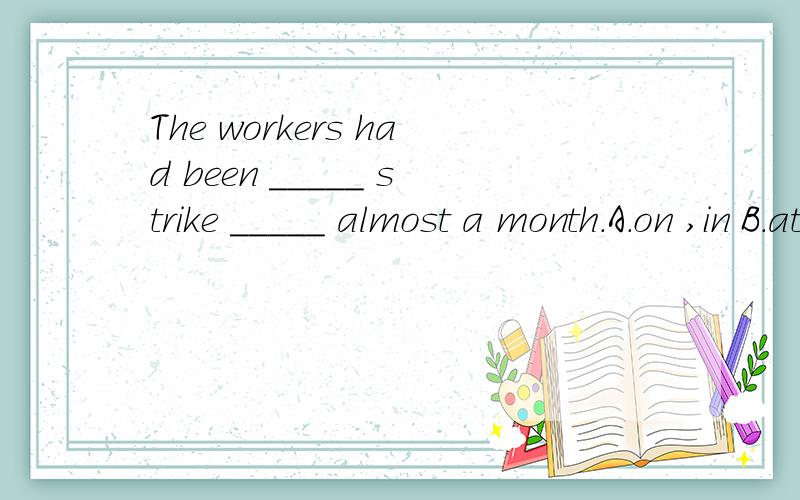 The workers had been _____ strike _____ almost a month.A.on ,in B.at,in C.on ,for D.on during选什么.为什么.