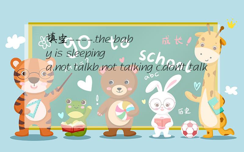 填空----.the baby is sleeping a.not talkb.not talking c.don't talk