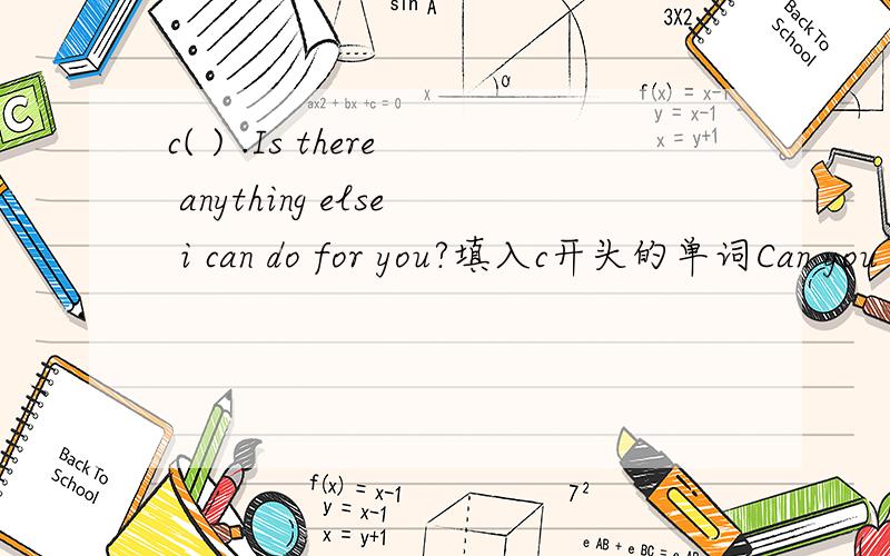 c( ) .Is there anything else i can do for you?填入c开头的单词Can you check it for me by this friday?c( ) .Is there anything else i can do for you？