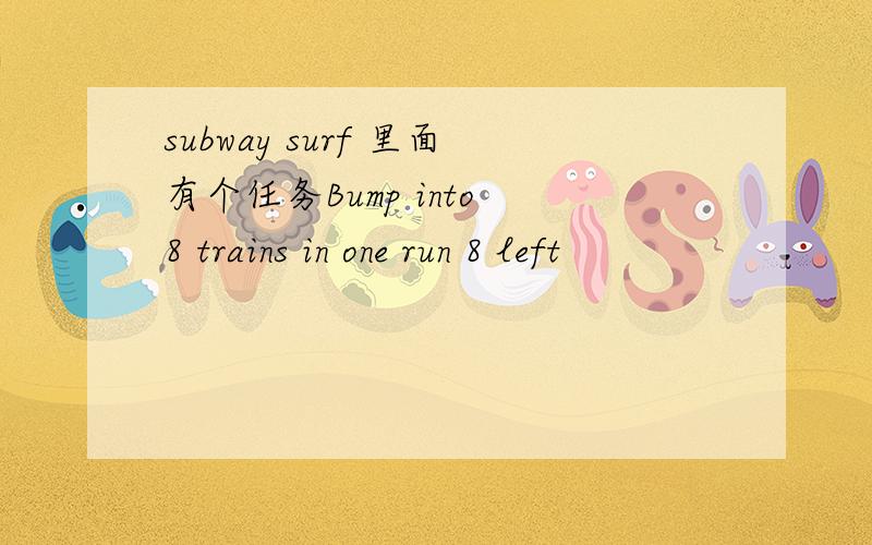 subway surf 里面有个任务Bump into 8 trains in one run 8 left