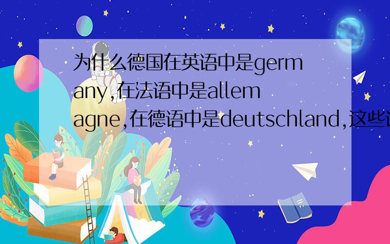 为什么德国在英语中是germany,在法语中是allemagne,在德语中是deutschland,这些词的词源与本意分别是什么