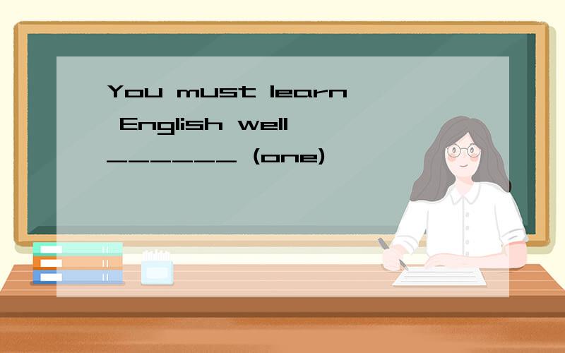 You must learn English well ______ (one)