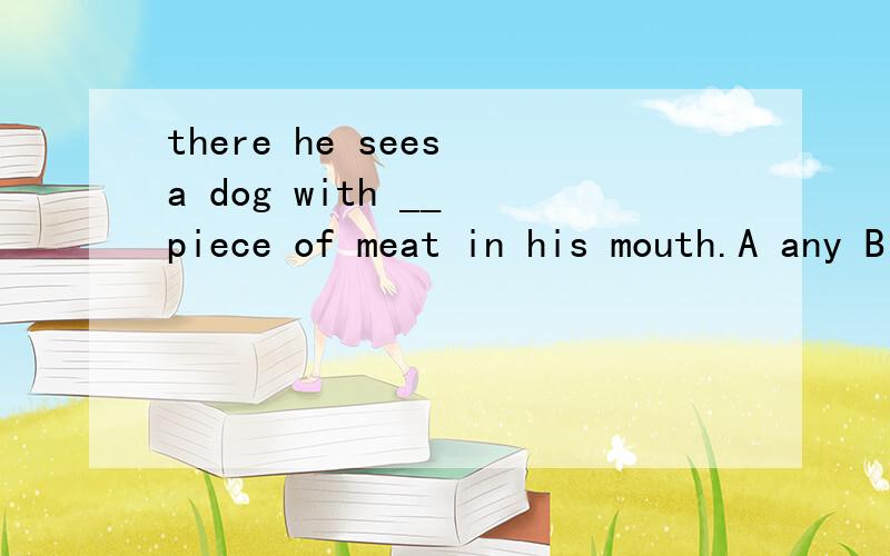 there he sees a dog with __ piece of meat in his mouth.A any B one C other D anther为什么?