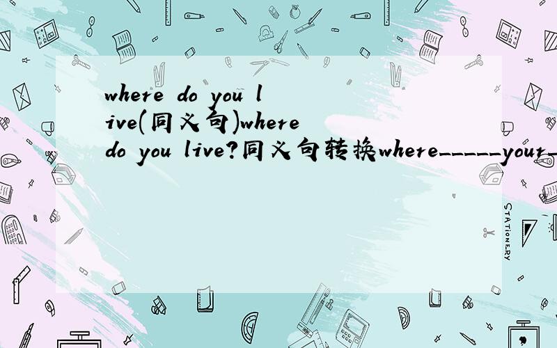 where do you live(同义句)where do you live?同义句转换where_____your______?