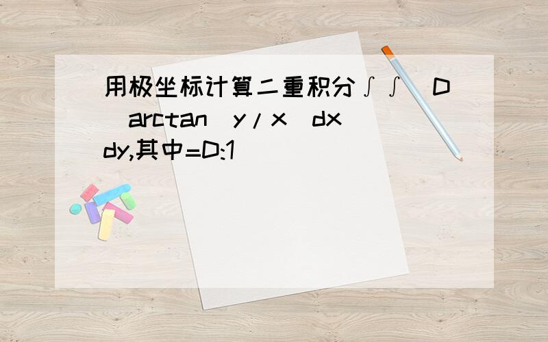 用极坐标计算二重积分∫∫[D]arctan(y/x)dxdy,其中=D:1