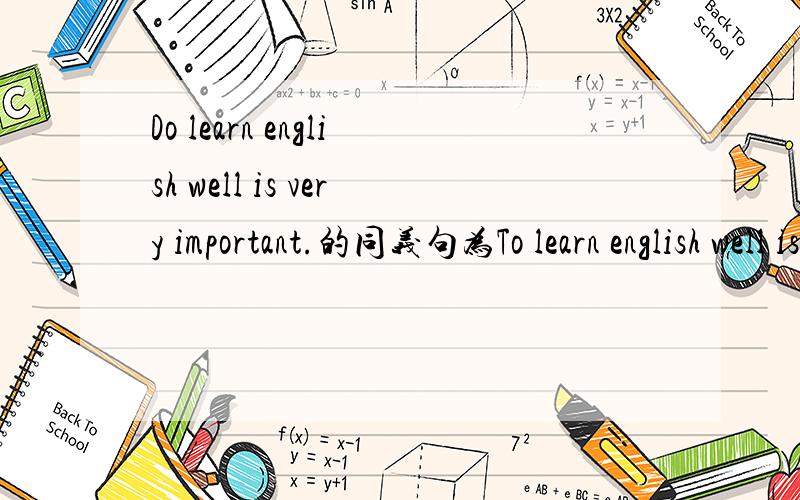 Do learn english well is very important.的同义句为To learn english well is ( ) ( ) ( )