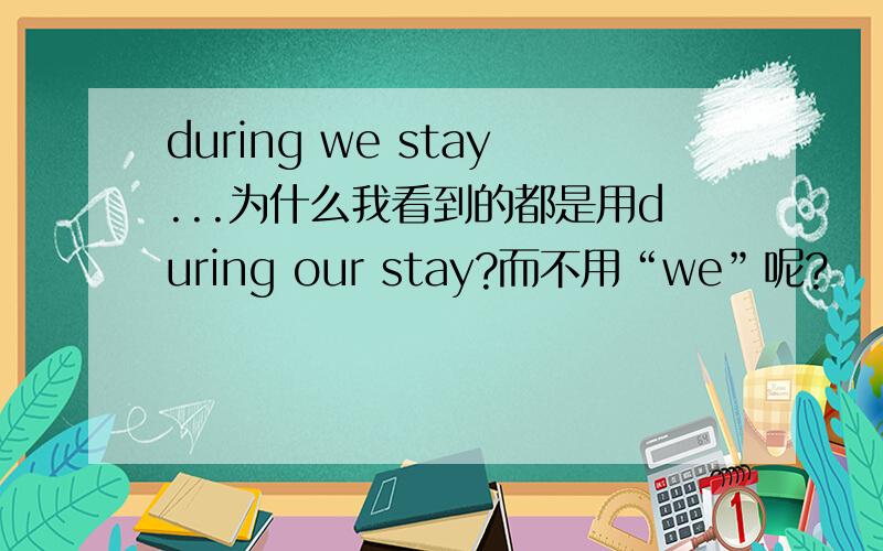 during we stay...为什么我看到的都是用during our stay?而不用“we”呢?