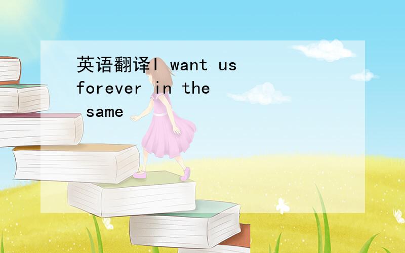 英语翻译I want us forever in the same