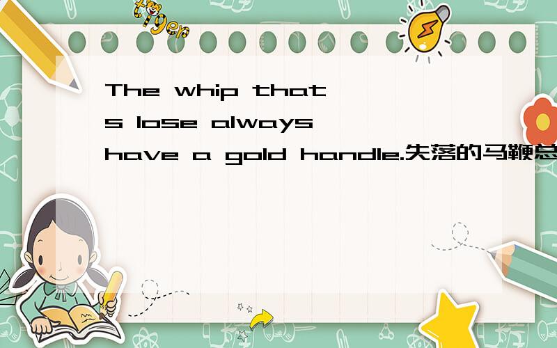 The whip that's lose always have a gold handle.失落的马鞭总有金柄.
