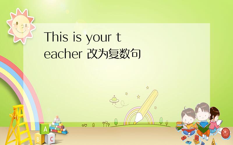 This is your teacher 改为复数句