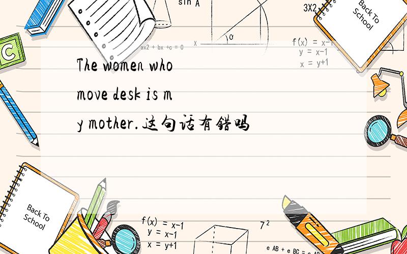 The women who move desk is my mother.这句话有错吗