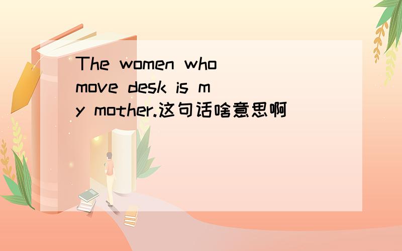 The women who move desk is my mother.这句话啥意思啊