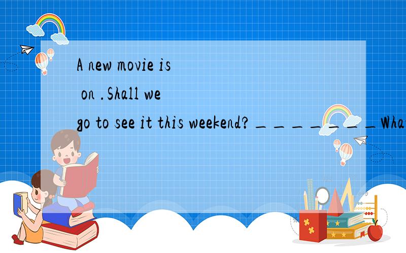 A new movie is on .Shall we go to see it this weekend?_______What's it?A.Sorry,I can't.B.You're right.C.Why not.D.My pleasure.