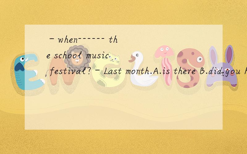 －when------ the school music festival?－Last month.A.is there B.did you have C.do youhave D.are t－when------ the school music festival?－Last month.A.is there B.did you have C.do youhave D.are there