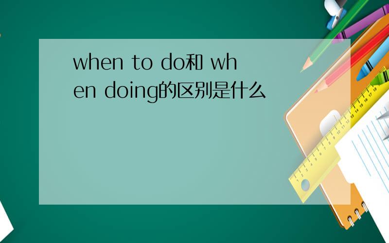 when to do和 when doing的区别是什么