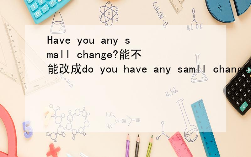 Have you any small change?能不能改成do you have any samll change?
