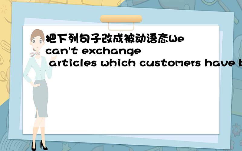 把下列句子改成被动语态We can't exchange articles which customers have bought during the sale