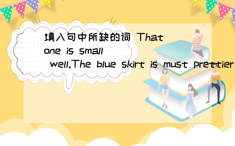 填入句中所缺的词 That one is small _ well.The blue skirt is must prettier