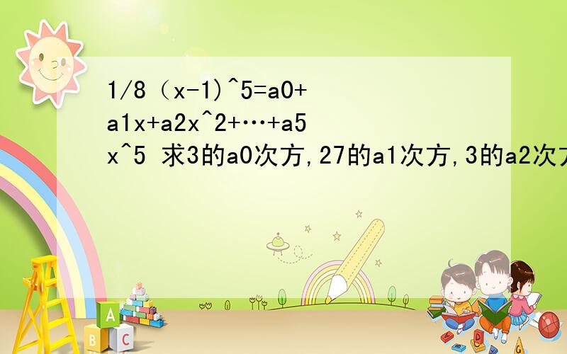 1/8（x-1)^5=a0+a1x+a2x^2+…+a5x^5 求3的a0次方,27的a1次方,3的a2次方,27的a3次方,3的a4次方,27的a5次方.