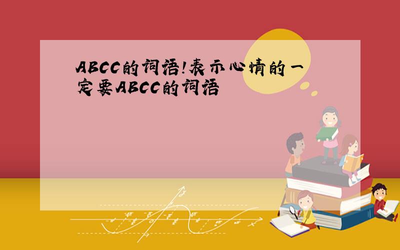 ABCC的词语!表示心情的一定要ABCC的词语