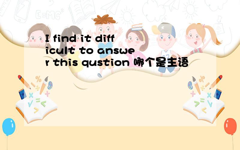 I find it difficult to answer this qustion 哪个是主语