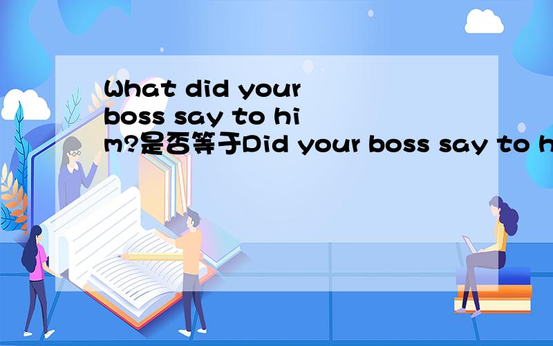What did your boss say to him?是否等于Did your boss say to him?