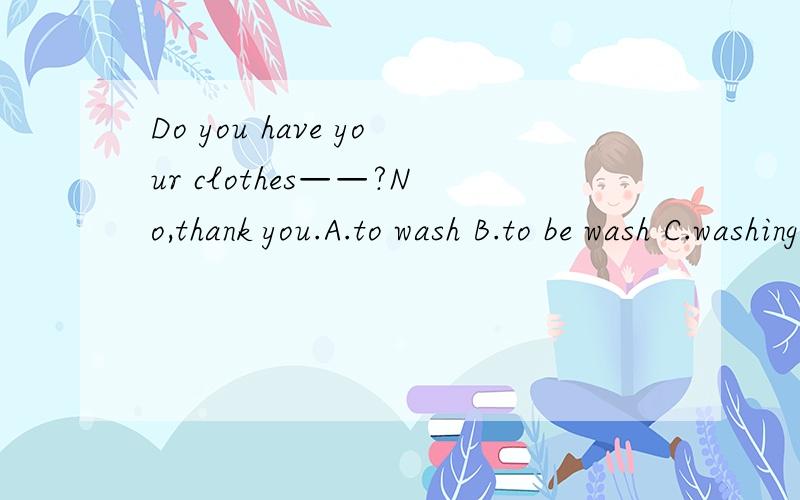 Do you have your clothes——?No,thank you.A.to wash B.to be wash C.washing D.wash