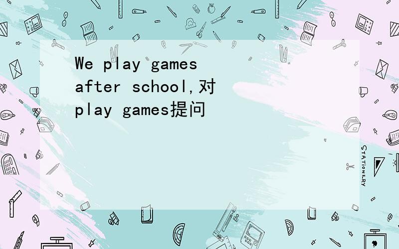 We play games after school,对play games提问