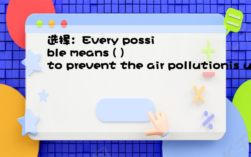 选择：Every possible means ( ) to prevent the air pollutionis used?are used?has been used?have been used?