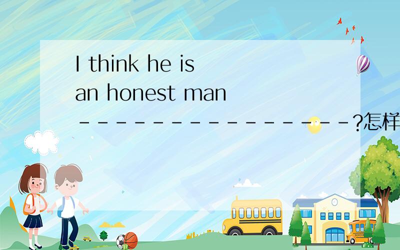 I think he is an honest man ---------------?怎样反问?I dont think he is an honest man --------------?