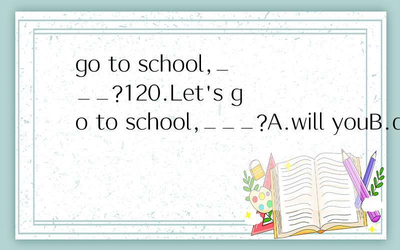 go to school,___?120.Let's go to school,___?A.will youB.don't weC.shall we