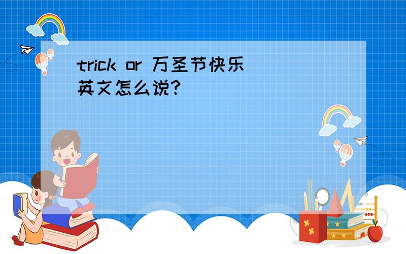 trick or 万圣节快乐英文怎么说?