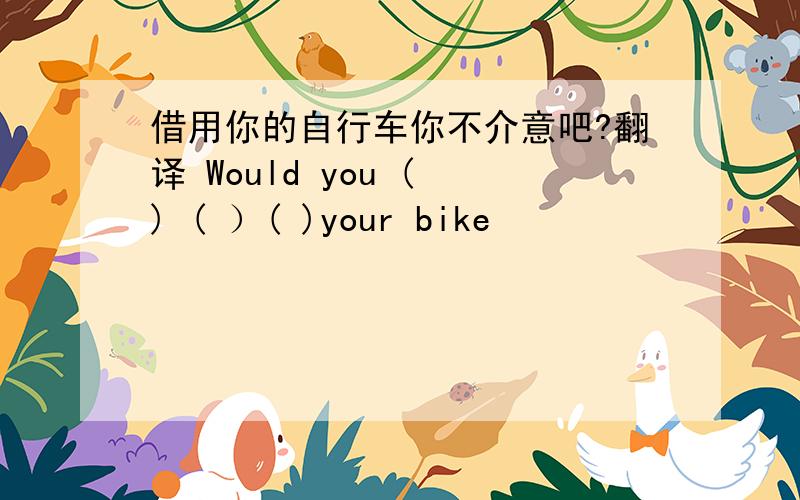 借用你的自行车你不介意吧?翻译 Would you ( ) ( ）( )your bike