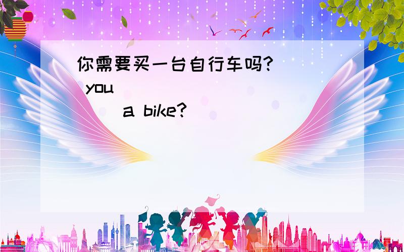 你需要买一台自行车吗?___ you ___ ___ ___ a bike?