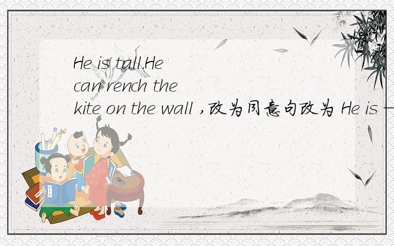 He is tall.He can rench the kite on the wall ,改为同意句改为 He is ———— ————to reach the kite on the wall