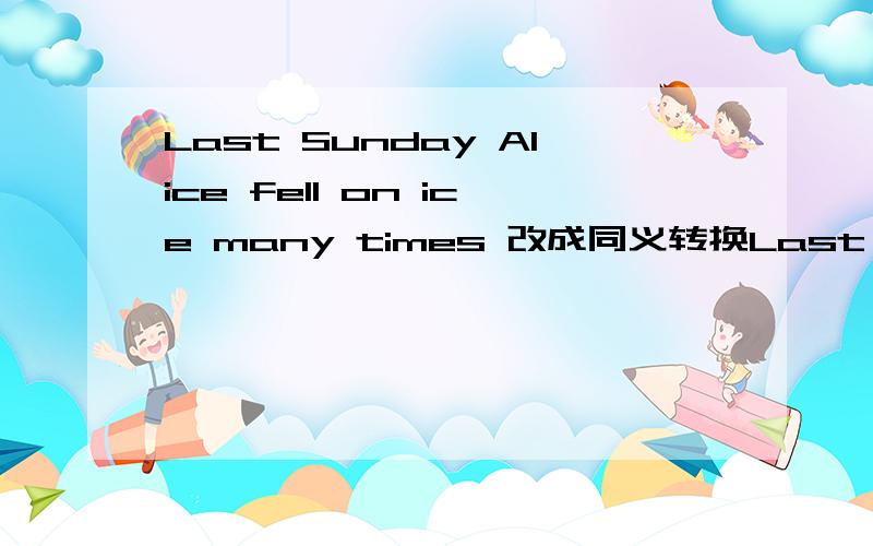 Last Sunday Alice fell on ice many times 改成同义转换Last Sunday Alice had ________ ________on the iceThey are against our project ,so we have to change it.They are not ________ ________ of our project ,so we have to change it.The Olympic Games