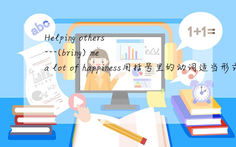 Helping others---(bring) me a lot of happiness用括号里的动词适当形式填空。