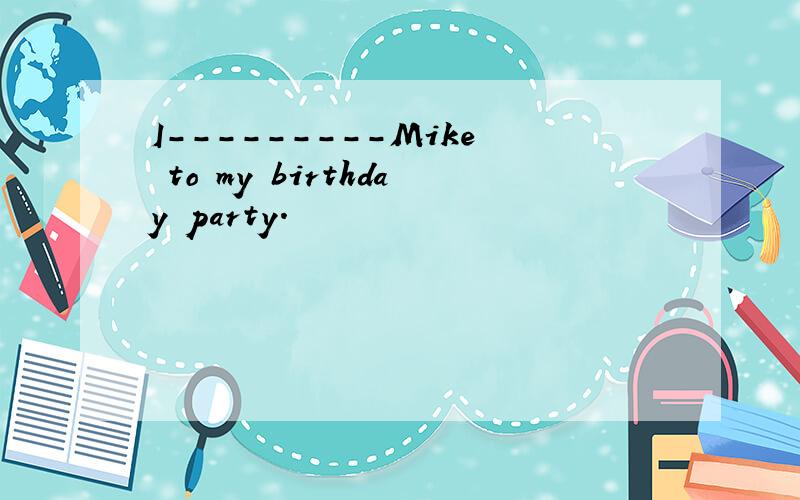 I---------Mike to my birthday party.