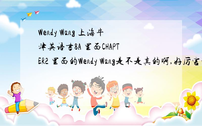 Wendy Wang 上海牛津英语书8A 里面CHAPTER2 里面的Wendy Wang是不是真的啊,好厉害的!