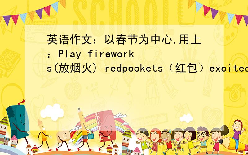 英语作文：以春节为中心,用上：Play fireworks(放烟火) redpockets（红包）excited , make a wish ……60字左右就行、写德好还加分.